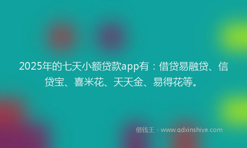 2025年的七天小额贷款app有：借贷易融贷、信贷宝、喜米花、天天金、易得花等。