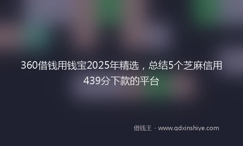 360借钱用钱宝2025年精选，总结5个芝麻信用439分下款的平台