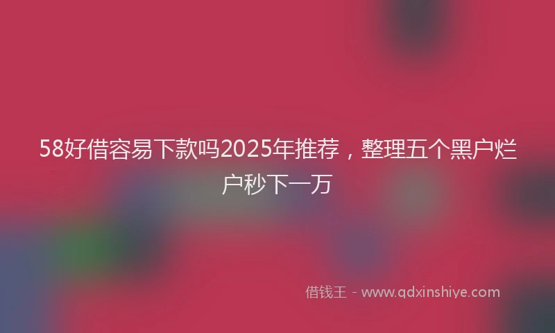 58好借容易下款吗2025年推荐，整理五个黑户烂户秒下一万