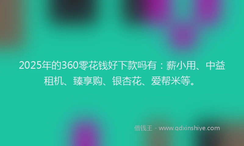2025年的360零花钱好下款吗有：薪小用、中益租机、臻享购、银杏花、爱帮米等。