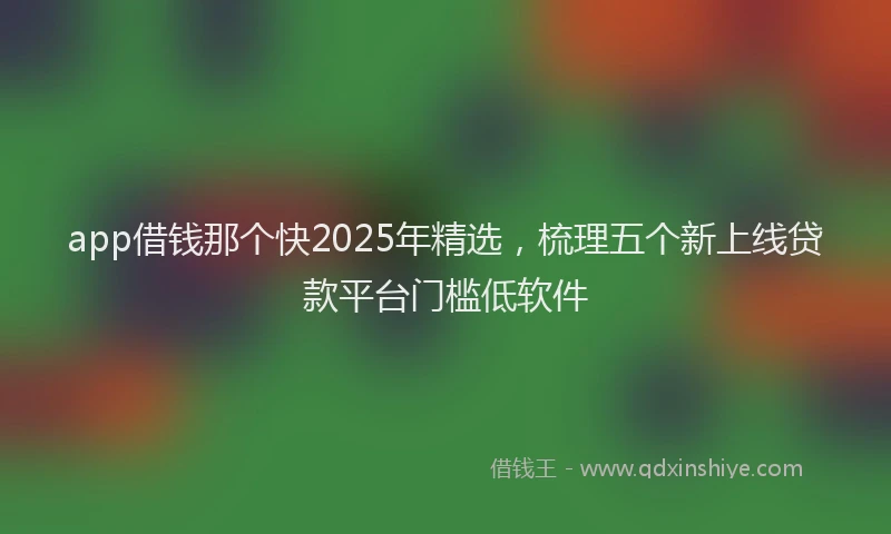 app借钱那个快2025年精选，梳理五个新上线贷款平台门槛低软件