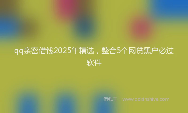 qq亲密借钱2025年精选，整合5个网贷黑户必过软件