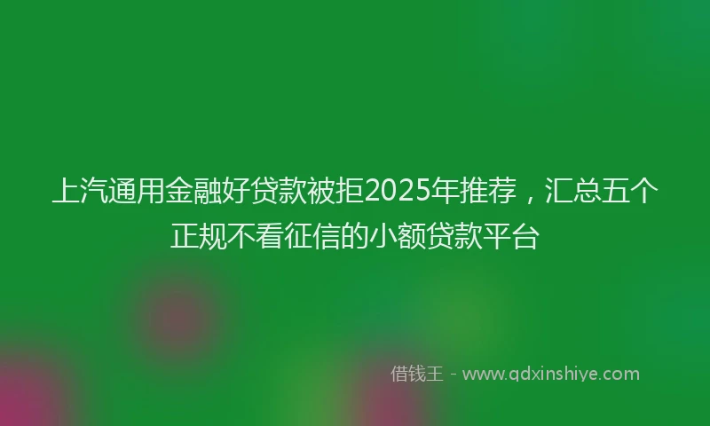 上汽通用金融好贷款被拒2025年推荐，汇总五个正规不看征信的小额贷款平台