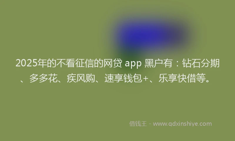 2025年的不看征信的网贷 app 黑户有：钻石分期、多多花、疾风购、速享钱包+、乐享快借等。