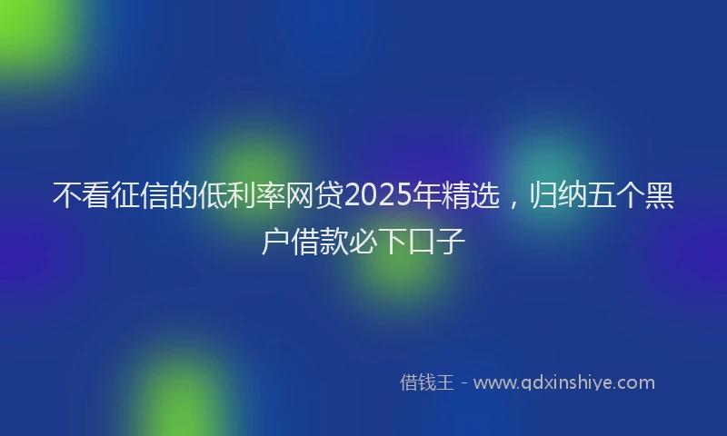 不看征信的低利率网贷2025年精选，归纳五个黑户借款必下口子