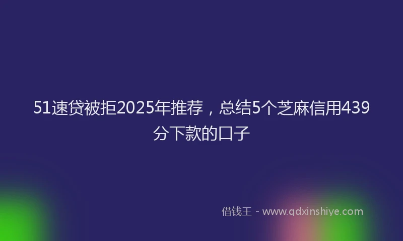 51速贷被拒2025年推荐，总结5个芝麻信用439分下款的口子
