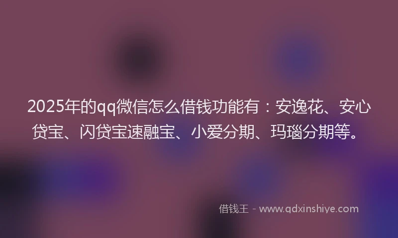 2025年的qq微信怎么借钱功能有：安逸花、安心贷宝、闪贷宝速融宝、小爱分期、玛瑙分期等。