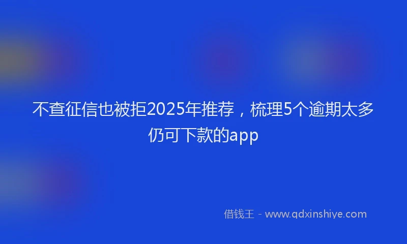 不查征信也被拒2025年推荐，梳理5个逾期太多仍可下款的app