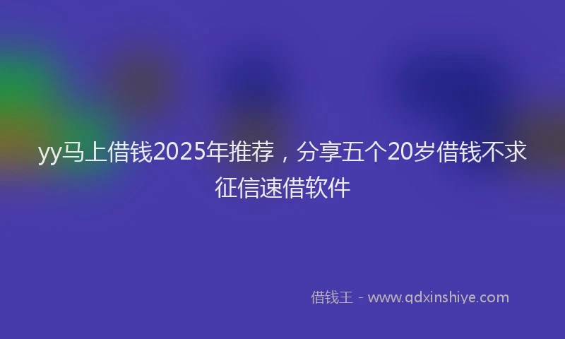 yy马上借钱2025年推荐，分享五个20岁借钱不求征信速借软件