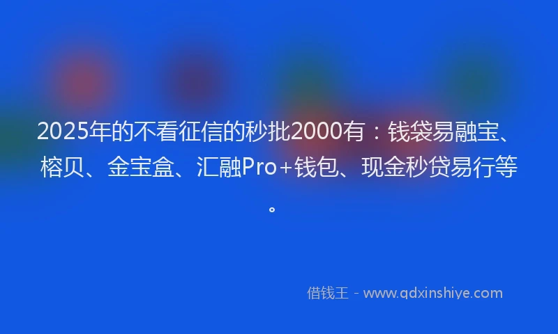2025年的不看征信的秒批2000有：钱袋易融宝、榕贝、金宝盒、汇融Pro+钱包、现金秒贷易行等。