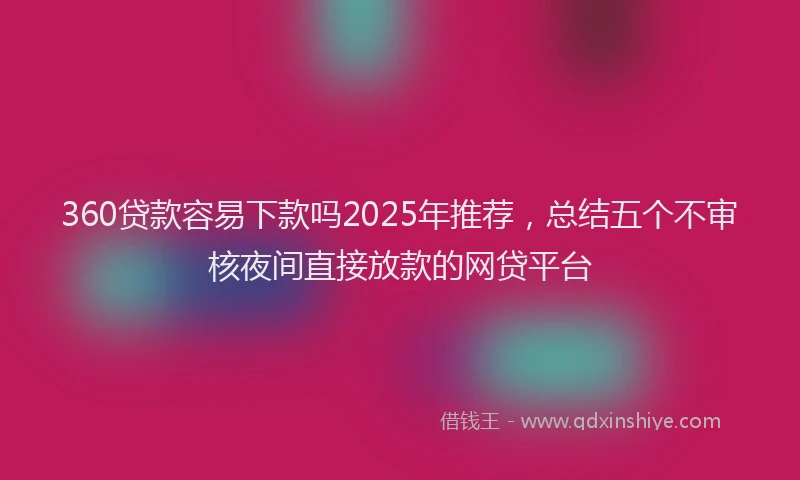 360贷款容易下款吗2025年推荐，总结五个不审核夜间直接放款的网贷平台