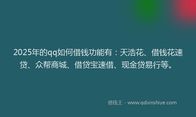 2025年的qq如何借钱功能有：天浩花、借钱花速贷、众帮商城、借贷宝速借、现金贷易行等。
