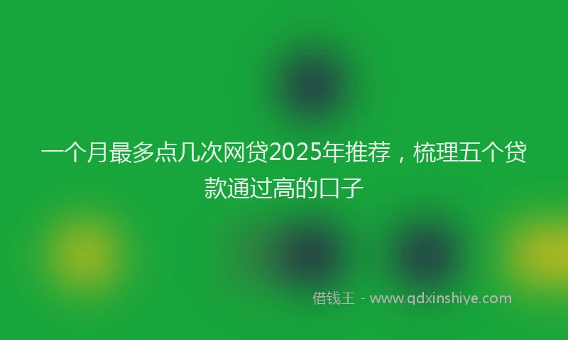 一个月最多点几次网贷2025年推荐，梳理五个贷款通过高的口子
