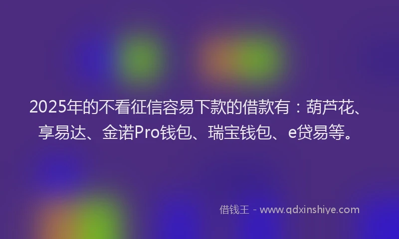 2025年的不看征信容易下款的借款有：葫芦花、享易达、金诺Pro钱包、瑞宝钱包、e贷易等。