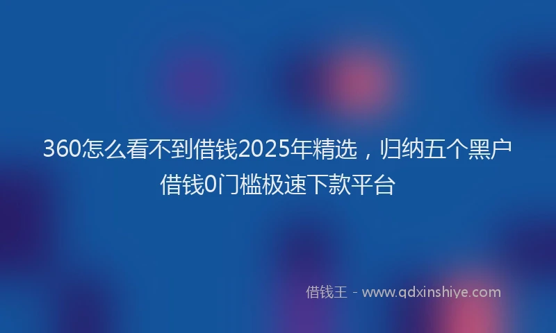 360怎么看不到借钱2025年精选，归纳五个黑户借钱0门槛极速下款平台