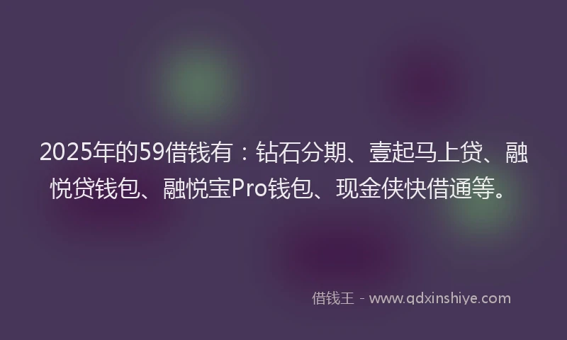 2025年的59借钱有：钻石分期、壹起马上贷、融悦贷钱包、融悦宝Pro钱包、现金侠快借通等。