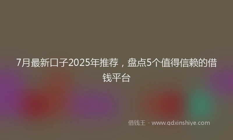 7月最新口子2025年推荐，盘点5个值得信赖的借钱平台