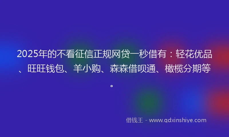 2025年的不看征信正规网贷一秒借有：轻花优品、旺旺钱包、羊小购、森森借呗通、橄榄分期等。