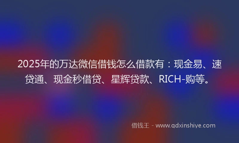 2025年的万达微信借钱怎么借款有：现金易、速贷通、现金秒借贷、星辉贷款、RICH-购等。