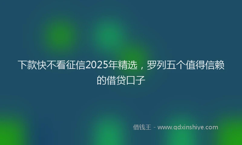 下款快不看征信2025年精选，罗列五个值得信赖的借贷口子