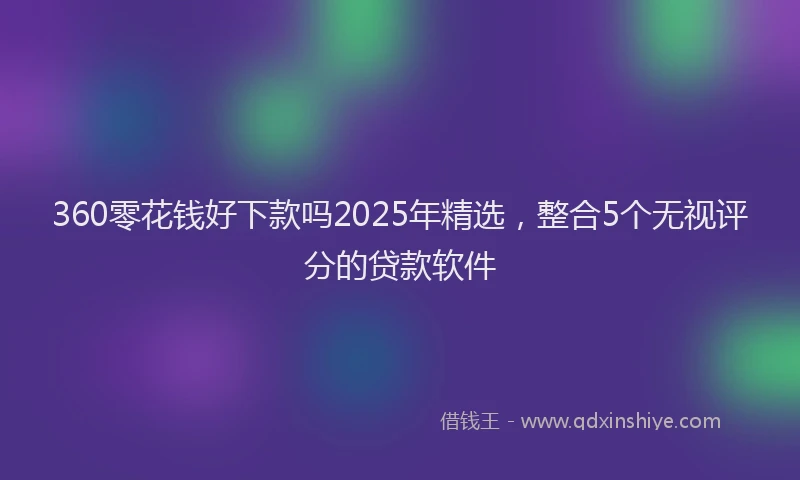360零花钱好下款吗2025年精选，整合5个无视评分的贷款软件