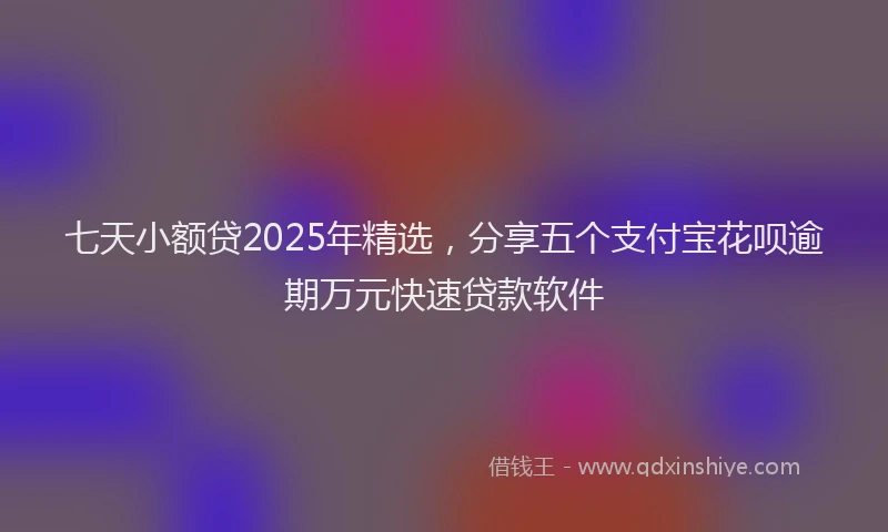 七天小额贷2025年精选，分享五个支付宝花呗逾期万元快速贷款软件