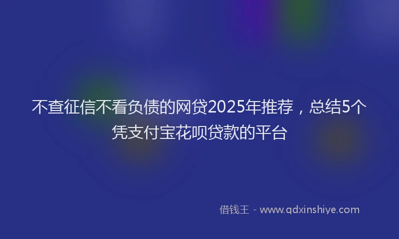 不查征信不看负债的网贷2025年推荐，总结5个凭支付宝花呗贷款的平台