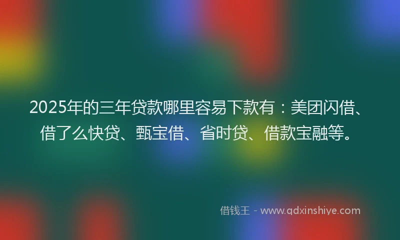 2025年的三年贷款哪里容易下款有：美团闪借、借了么快贷、甄宝借、省时贷、借款宝融等。