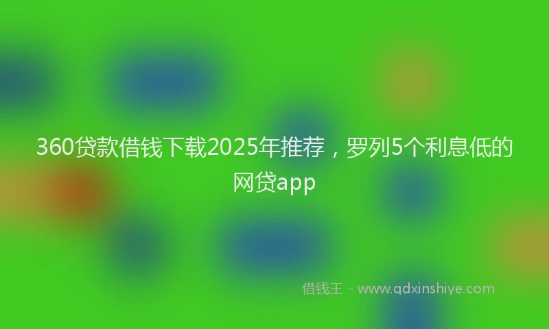 360贷款借钱下载2025年推荐，罗列5个利息低的网贷app