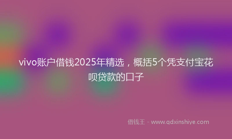 vivo账户借钱2025年精选，概括5个凭支付宝花呗贷款的口子