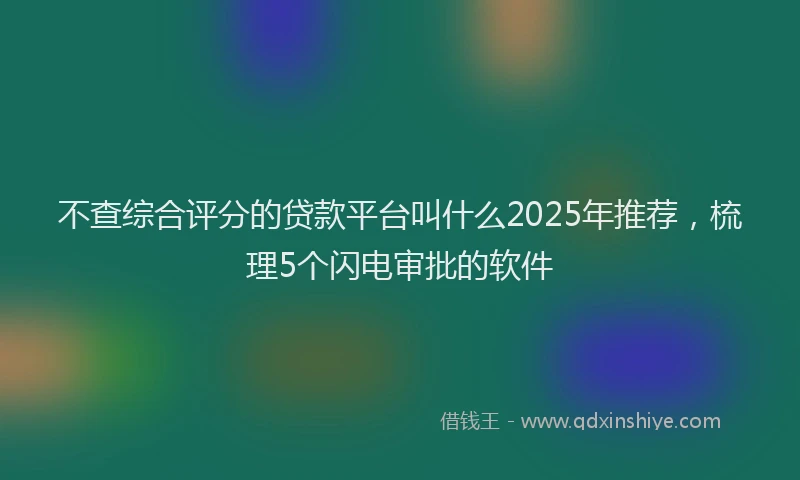 不查综合评分的贷款平台叫什么2025年推荐，梳理5个闪电审批的软件