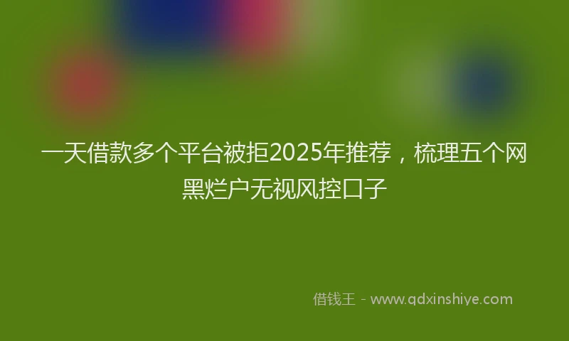 一天借款多个平台被拒2025年推荐，梳理五个网黑烂户无视风控口子