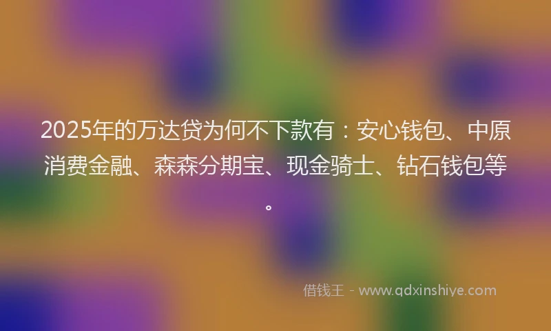 2025年的万达贷为何不下款有：安心钱包、中原消费金融、森森分期宝、现金骑士、钻石钱包等。