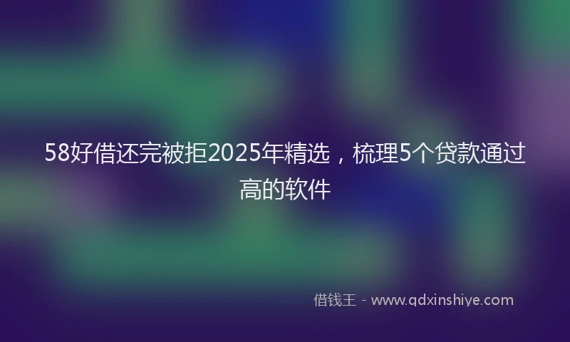 58好借还完被拒2025年精选，梳理5个贷款通过高的软件