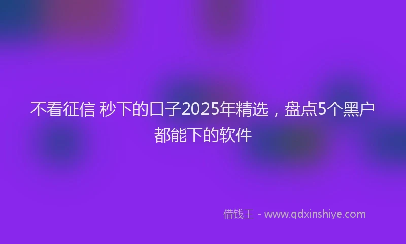 不看征信 秒下的口子2025年精选，盘点5个黑户都能下的软件