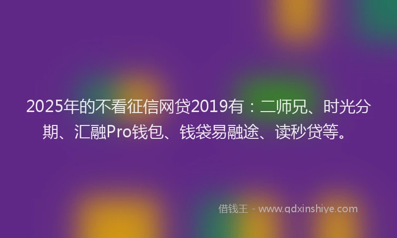 2025年的不看征信网贷2019有：二师兄、时光分期、汇融Pro钱包、钱袋易融途、读秒贷等。