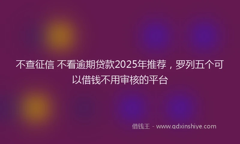 不查征信 不看逾期贷款2025年推荐，罗列五个可以借钱不用审核的平台