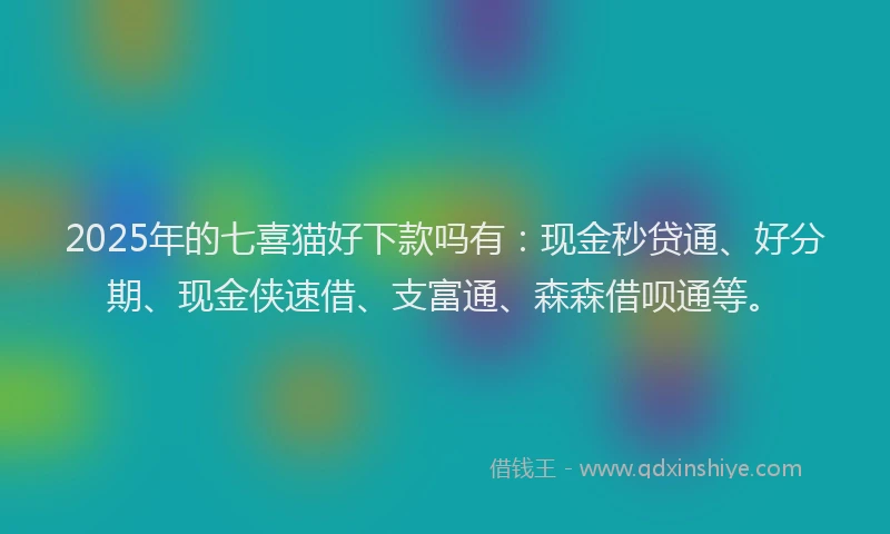 2025年的七喜猫好下款吗有：现金秒贷通、好分期、现金侠速借、支富通、森森借呗通等。