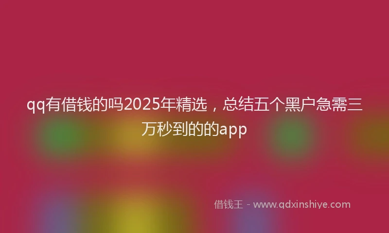 qq有借钱的吗2025年精选，总结五个黑户急需三万秒到的的app