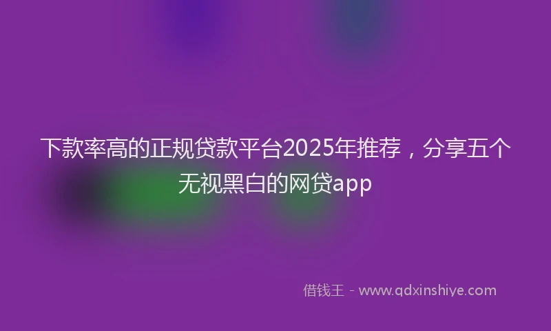 下款率高的正规贷款平台2025年推荐，分享五个无视黑白的网贷app