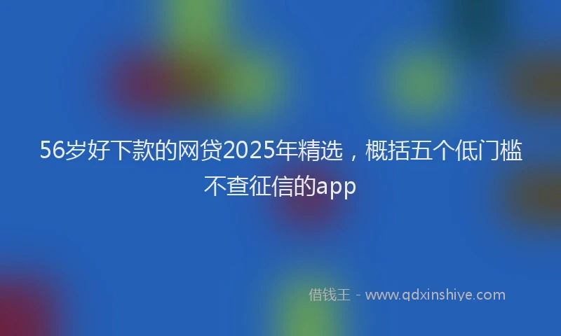 56岁好下款的网贷2025年精选，概括五个低门槛不查征信的app