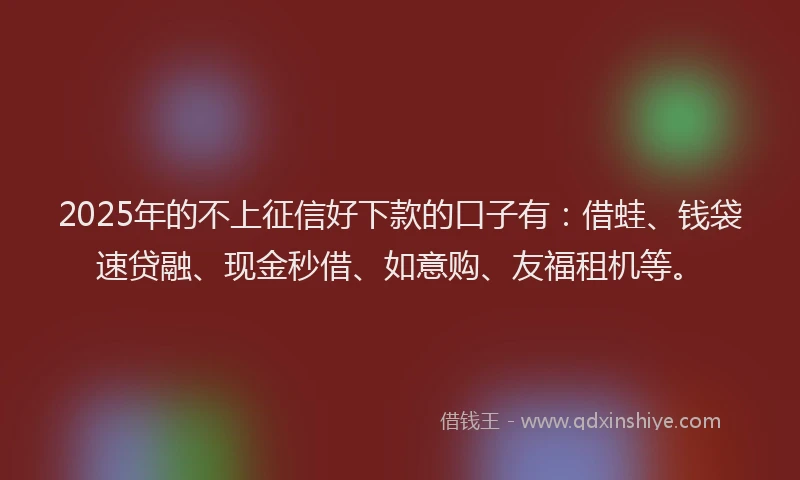 2025年的不上征信好下款的口子有：借蛙、钱袋速贷融、现金秒借、如意购、友福租机等。