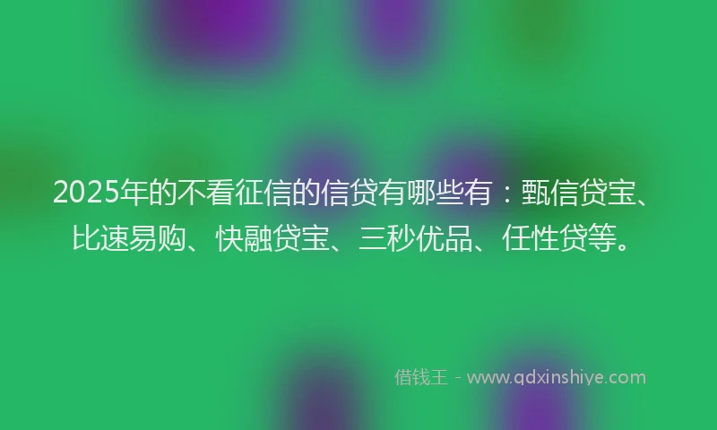 2025年的不看征信的信贷有哪些有：甄信贷宝、比速易购、快融贷宝、三秒优品、任性贷等。