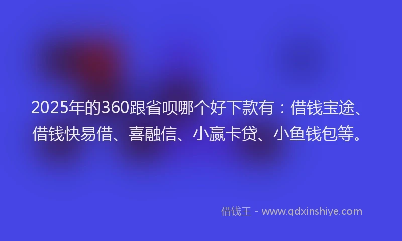 2025年的360跟省呗哪个好下款有：借钱宝途、借钱快易借、喜融信、小赢卡贷、小鱼钱包等。