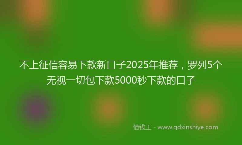 不上征信容易下款新口子2025年推荐，罗列5个无视一切包下款5000秒下款的口子