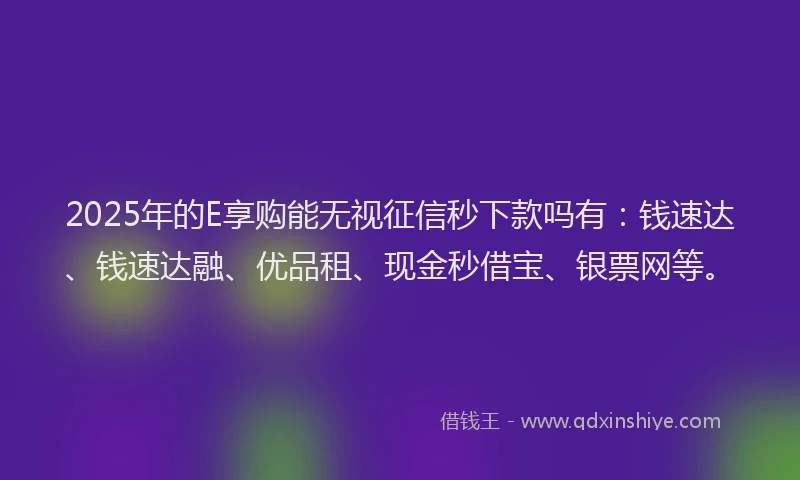 2025年的E享购能无视征信秒下款吗有：钱速达、钱速达融、优品租、现金秒借宝、银票网等。