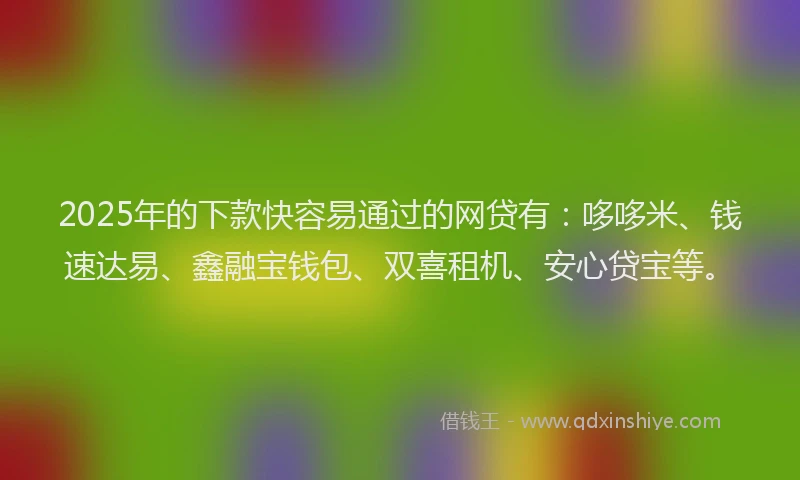 2025年的下款快容易通过的网贷有：哆哆米、钱速达易、鑫融宝钱包、双喜租机、安心贷宝等。
