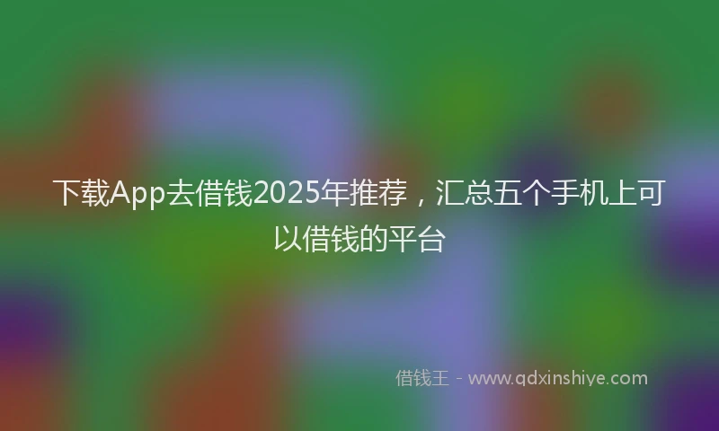 下载App去借钱2025年推荐，汇总五个手机上可以借钱的平台