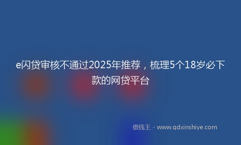 e闪贷审核不通过2025年推荐，梳理5个18岁必下款的网贷平台