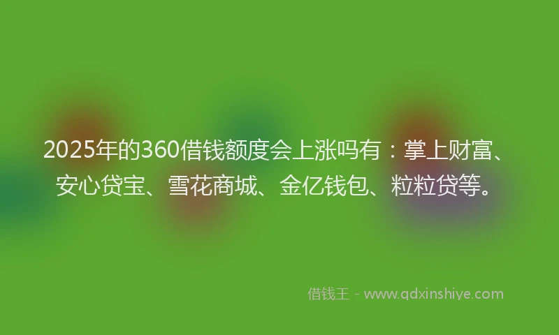 2025年的360借钱额度会上涨吗有：掌上财富、安心贷宝、雪花商城、金亿钱包、粒粒贷等。